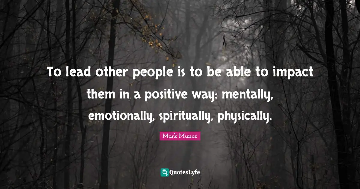 To lead other people is to be able to impact them in a positive way: mentally, emotionally, spiritually, physically.