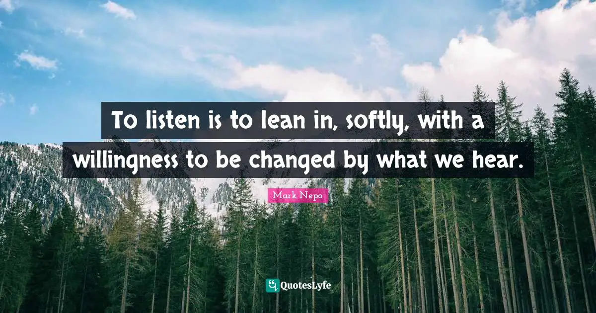 Mark Nepo Quotes: "To listen is to lean in, softly, with a willingness to be changed by what we hear."