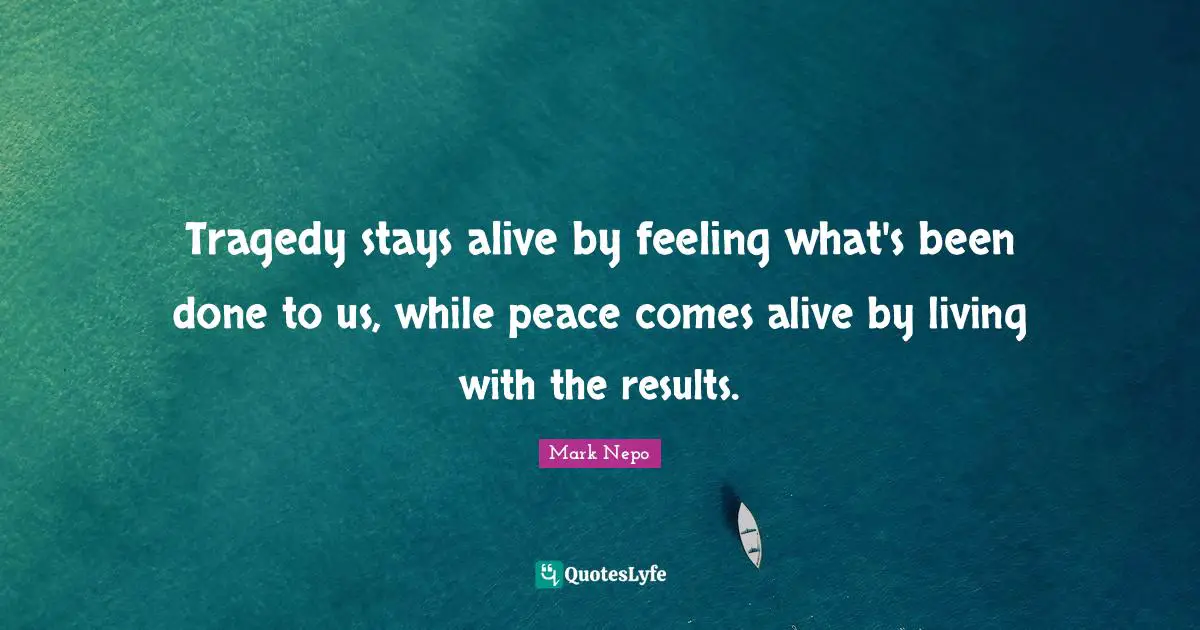 Tragedy stays alive by feeling what's been done to us, while peace comes alive by living with the results.