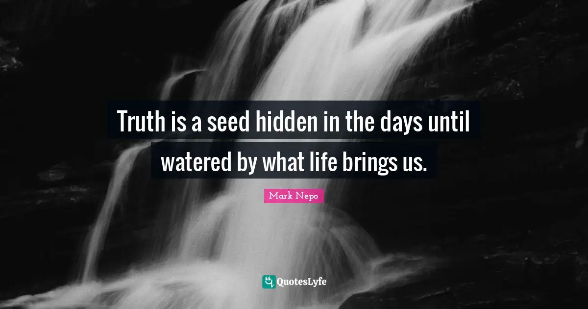 Truth is a seed hidden in the days until watered by what life brings us.