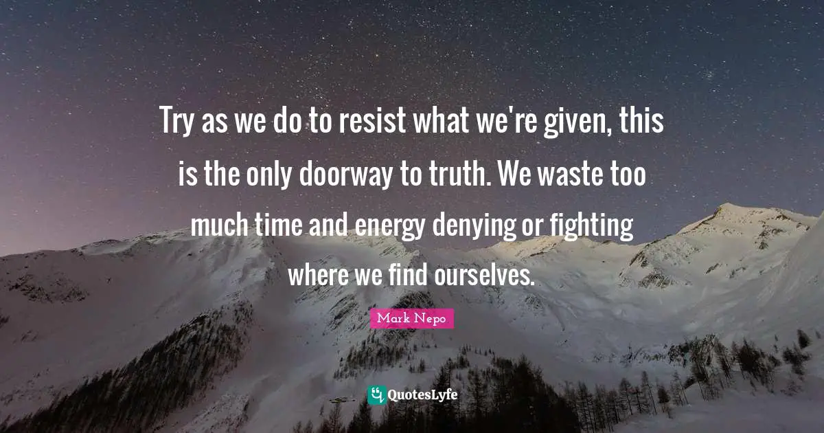 Try as we do to resist what we're given, this is the only doorway to truth. We waste too much time and energy denying or fighting where we find ourselves.