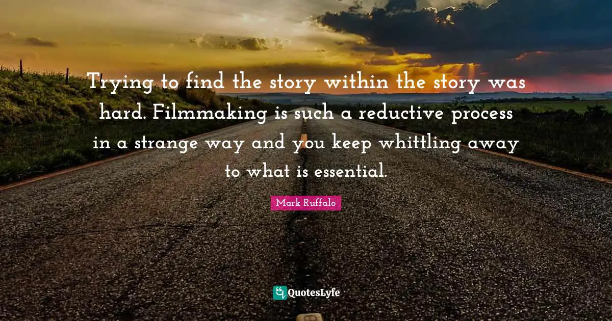 Trying to find the story within the story was hard. Filmmaking is such a reductive process in a strange way and you keep whittling away to what is essential.