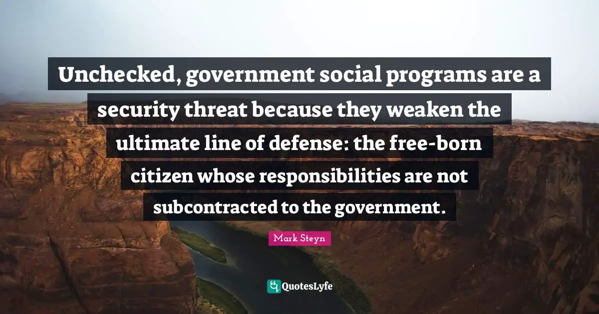 Mark Steyn Quotes: "Unchecked, government social programs are a security threat because they weaken the ultimate line of defense: the free-born citizen whose responsibilities are not subcontracted to the government."