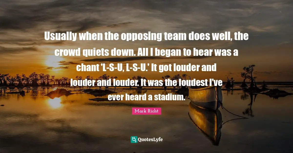 Usually when the opposing team does well, the crowd quiets down. All I began to hear was a chant 'L-S-U, L-S-U.' It got louder and louder and louder. It was the loudest I've ever heard a stadium.