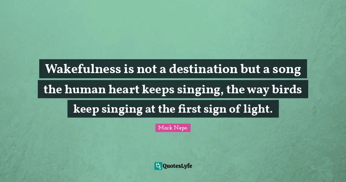 Mark Nepo Quotes: "Wakefulness is not a destination but a song the human heart keeps singing, the way birds keep singing at the first sign of light."