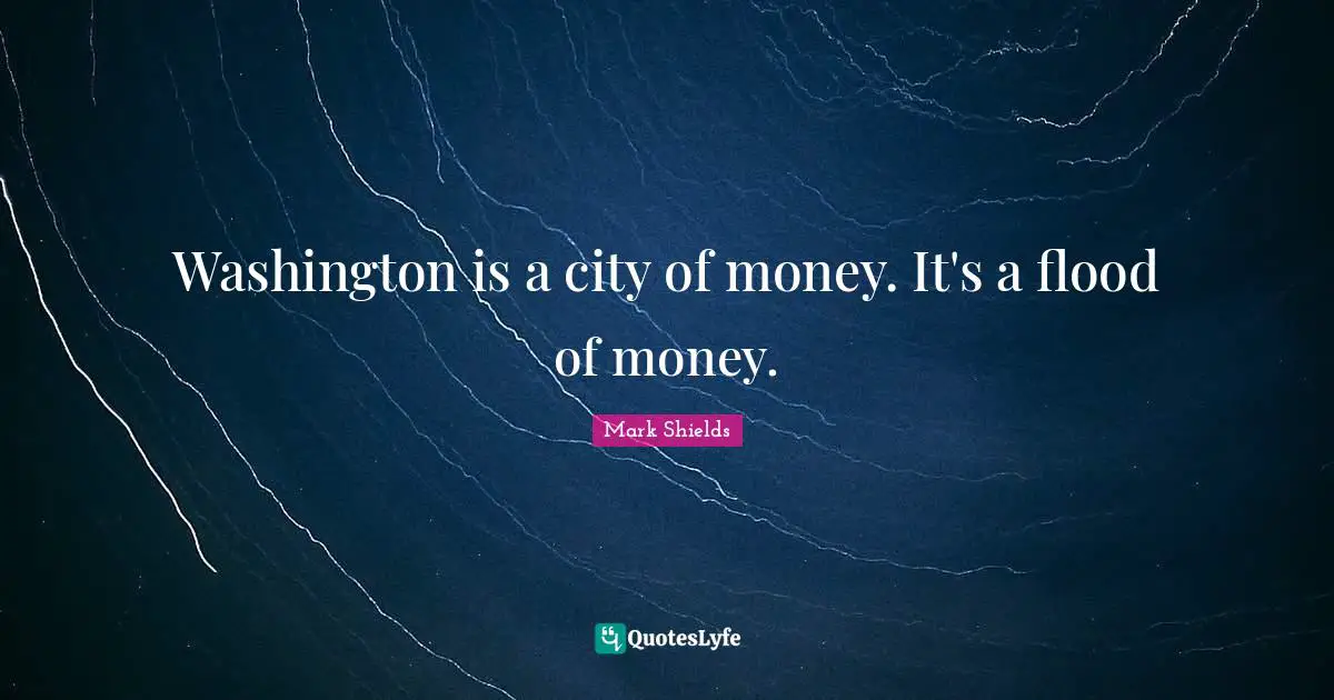 Washington is a city of money. It's a flood of money.