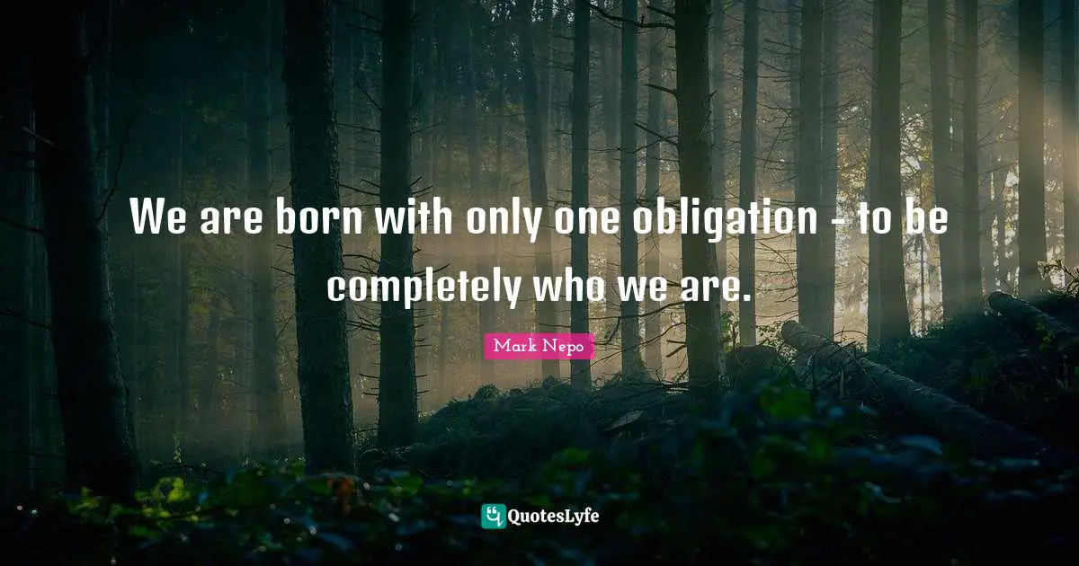Mark Nepo Quotes: "We are born with only one obligation - to be completely who we are."