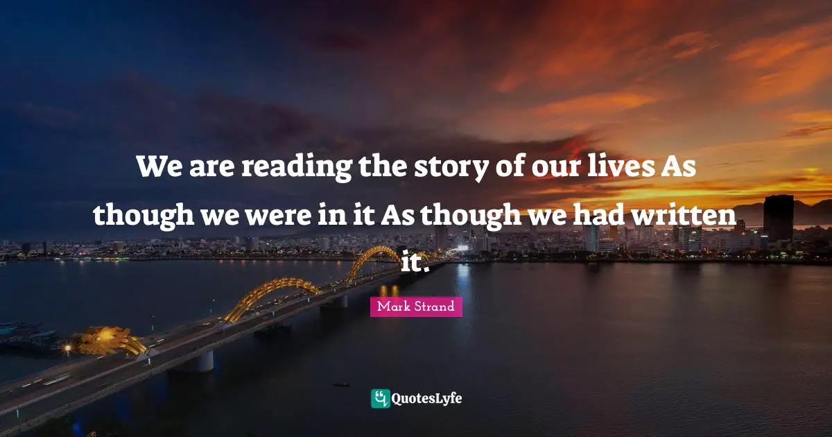 We are reading the story of our lives As though we were in it As though we had written it.