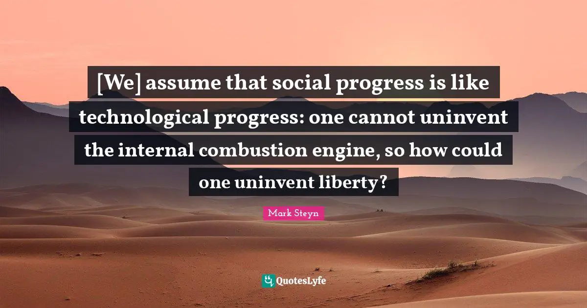 Mark Steyn Quotes: "[We] assume that social progress is like technological progress: one cannot uninvent the internal combustion engine, so how could one uninvent liberty?"