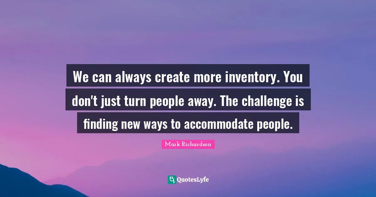 We can always create more inventory. You don't just turn people away. The challenge is finding new ways to accommodate people.