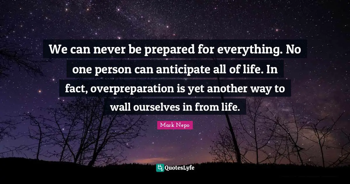 Mark Nepo Quotes: "We can never be prepared for everything. No one person can anticipate all of life. In fact, overpreparation is yet another way to wall ourselves in from life."