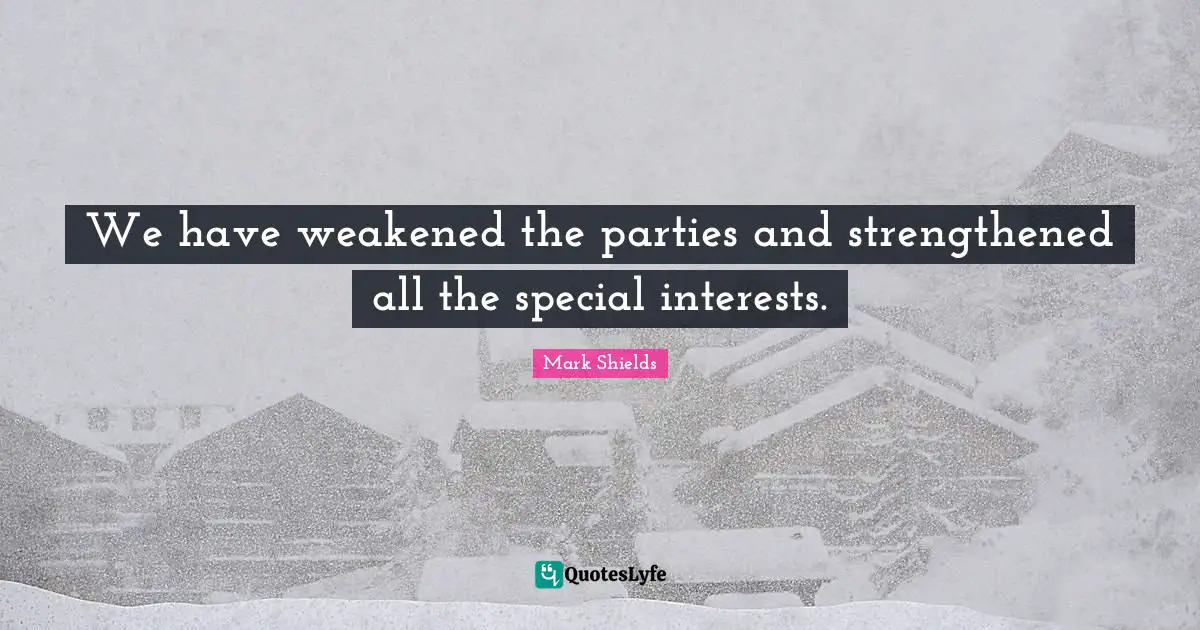 We have weakened the parties and strengthened all the special interests.