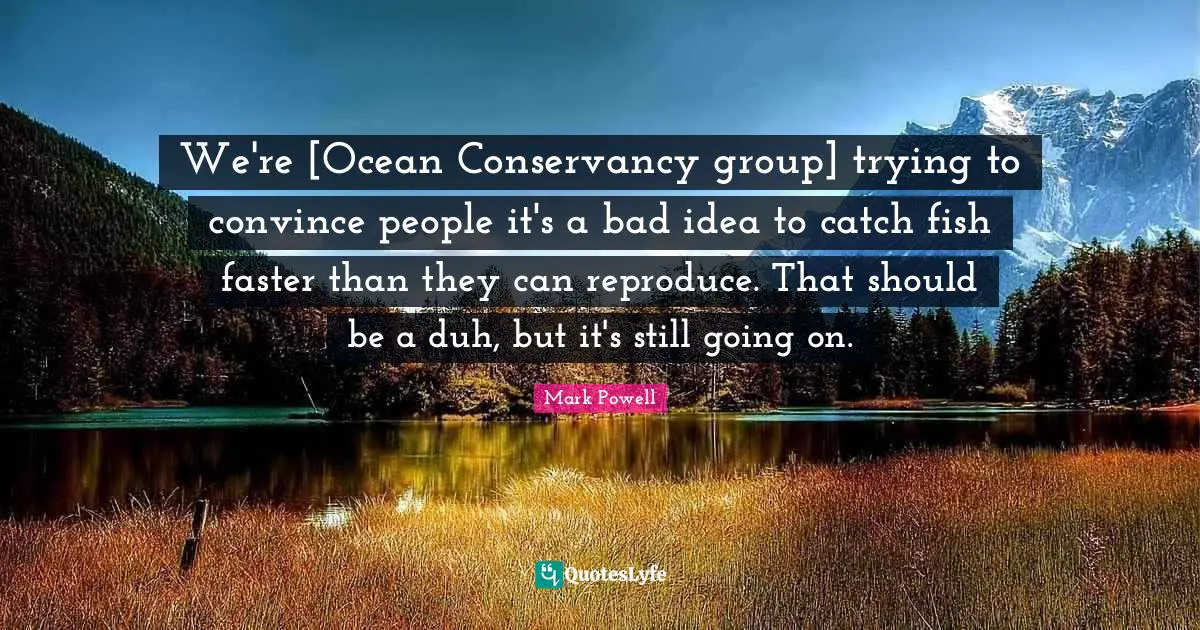 We're [Ocean Conservancy group] trying to convince people it's a bad idea to catch fish faster than they can reproduce. That should be a duh, but it's still going on.