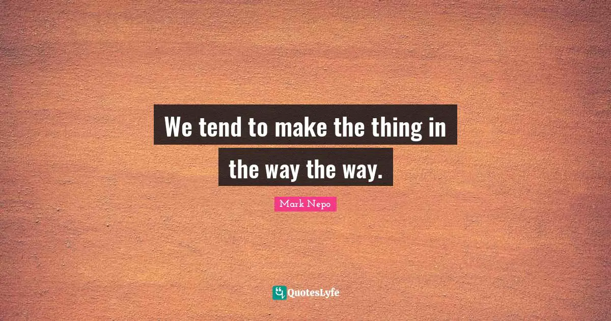 Mark Nepo Quotes: "We tend to make the thing in the way the way."