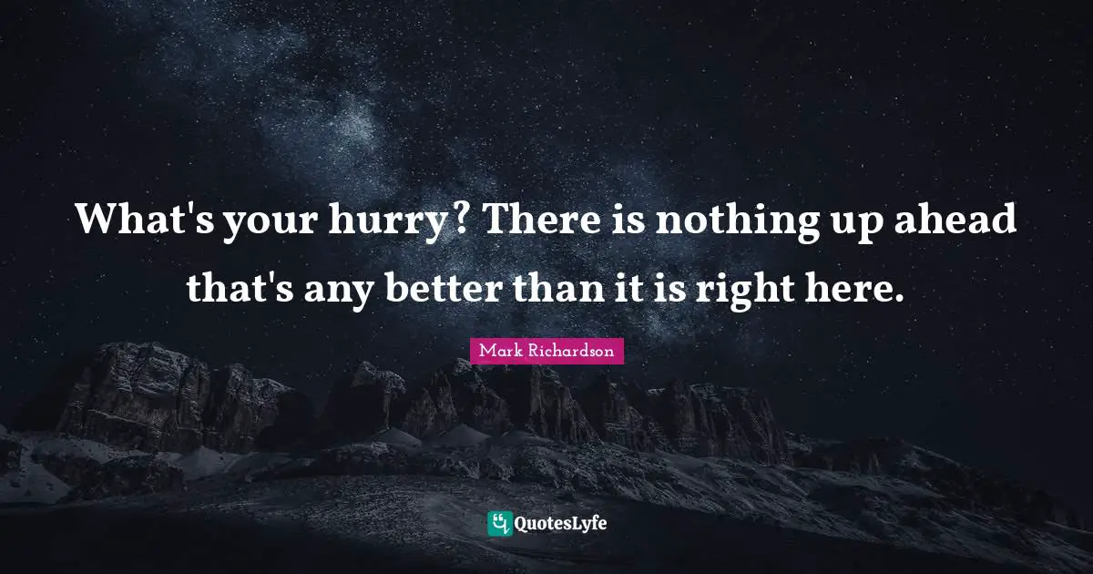 What's your hurry? There is nothing up ahead that's any better than it is right here.