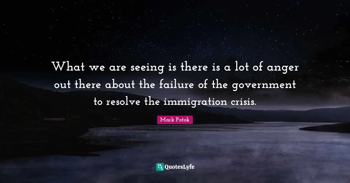 What we are seeing is there is a lot of anger out there about the failure of the government to resolve the immigration crisis.