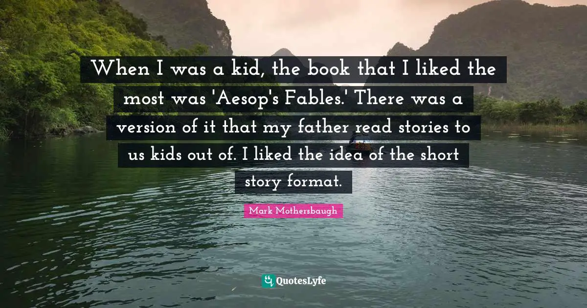 When I was a kid, the book that I liked the most was 'Aesop's Fables.' There was a version of it that my father read stories to us kids out of. I liked the idea of the short story format.