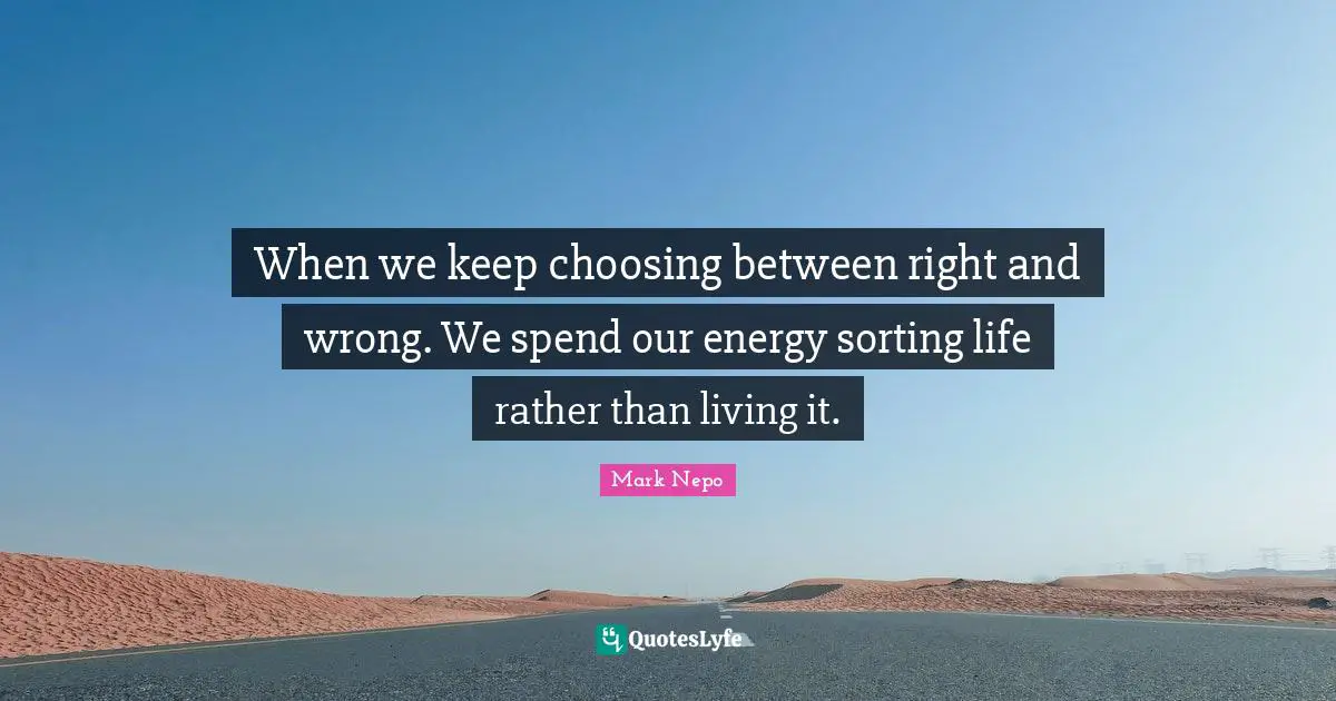 Mark Nepo Quotes: "When we keep choosing between right and wrong. We spend our energy sorting life rather than living it."
