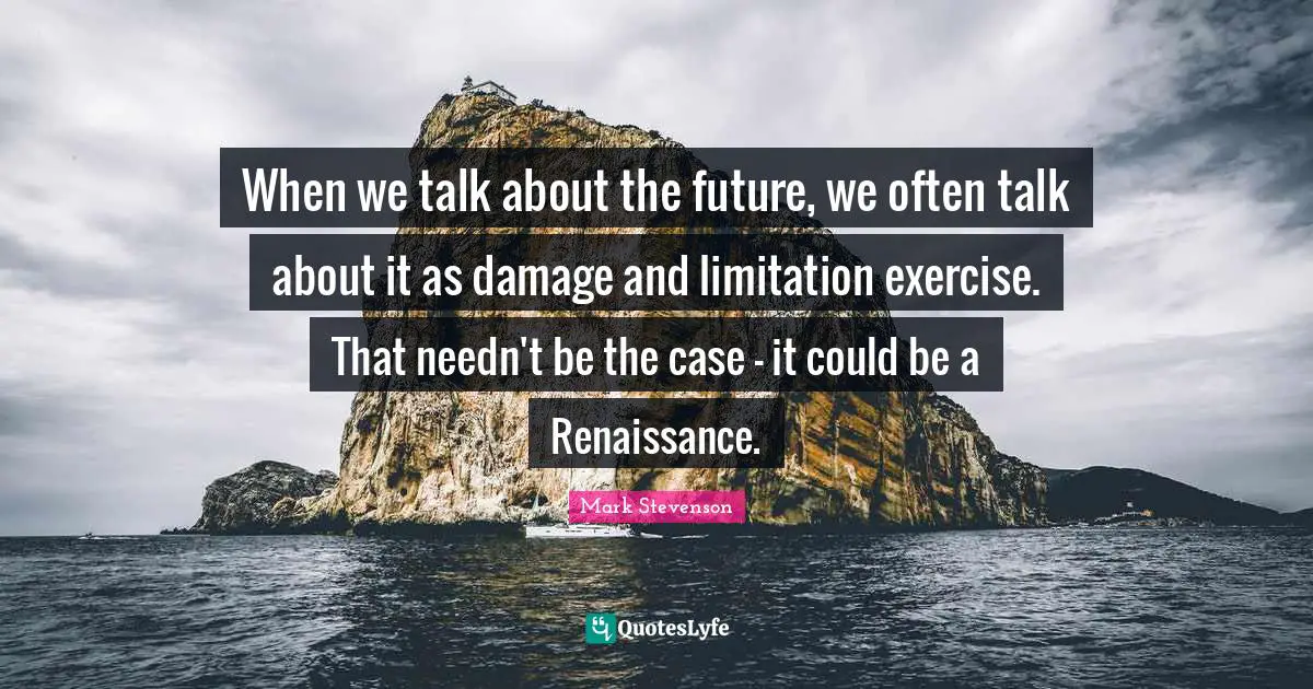 When we talk about the future, we often talk about it as damage and limitation exercise. That needn't be the case - it could be a Renaissance.