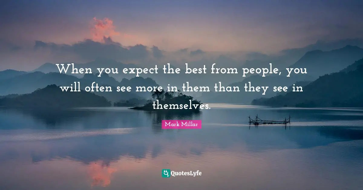 When you expect the best from people, you will often see more in them than they see in themselves.