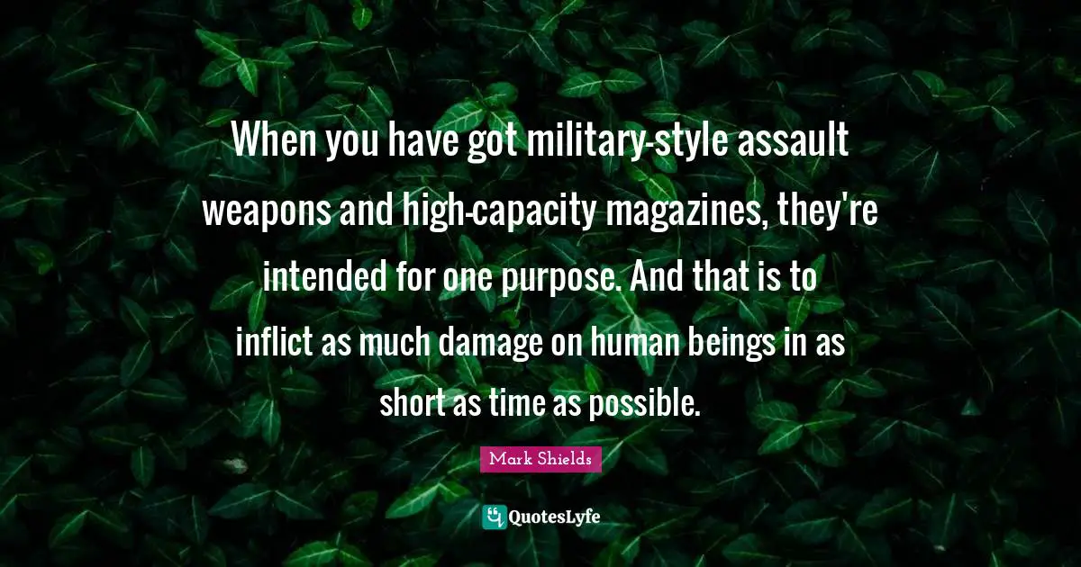 Assault Weapons Quotes: "When you have got military-style assault weapons and high-capacity magazines, they're intended for one purpose. And that is to inflict as much damage on human beings in as short as time as possible."