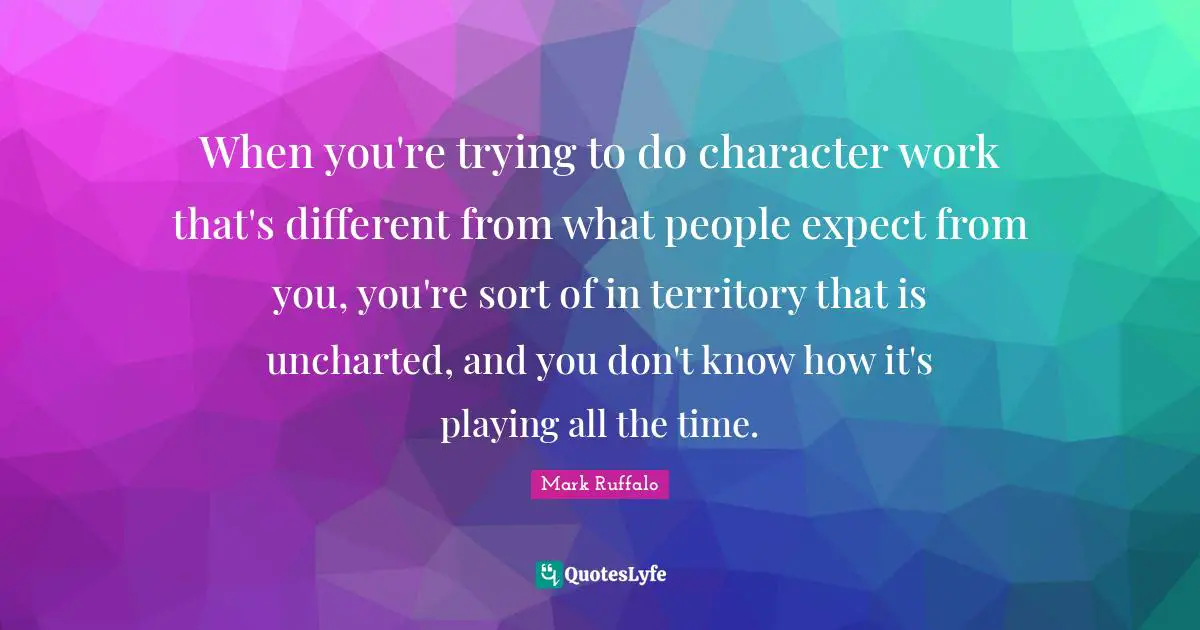 When you're trying to do character work that's different from what people expect from you, you're sort of in territory that is uncharted, and you don't know how it's playing all the time.