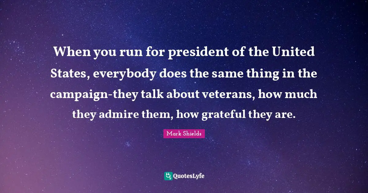 Mark Shields Quotes: "When you run for president of the United States, everybody does the same thing in the campaign-they talk about veterans, how much they admire them, how grateful they are."
