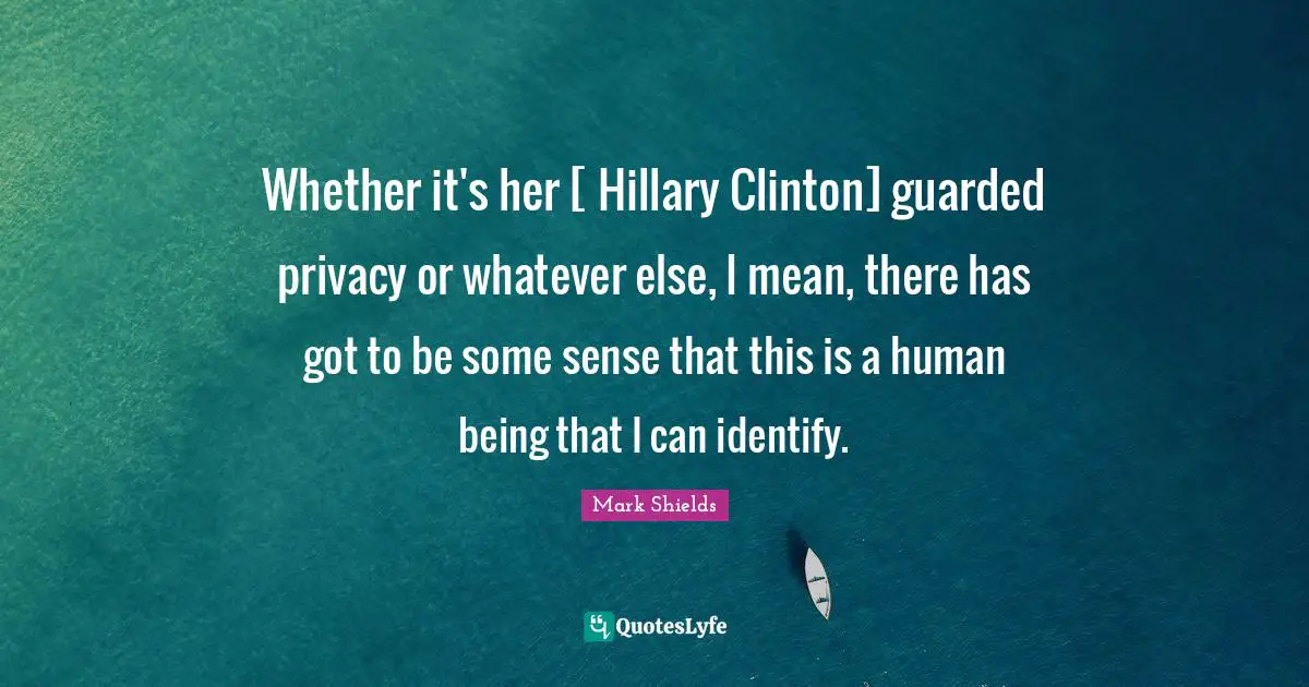 Whether it's her [ Hillary Clinton] guarded privacy or whatever else, I mean, there has got to be some sense that this is a human being that I can identify.
