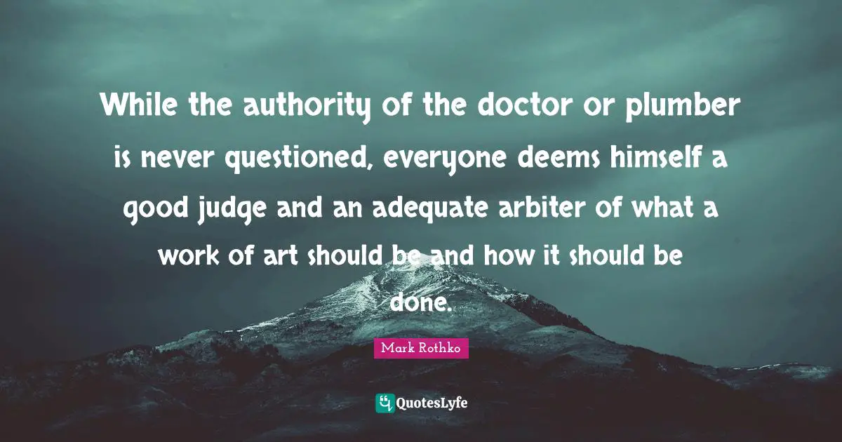 Plumber Quotes: "While the authority of the doctor or plumber is never questioned, everyone deems himself a good judge and an adequate arbiter of what a work of art should be and how it should be done."