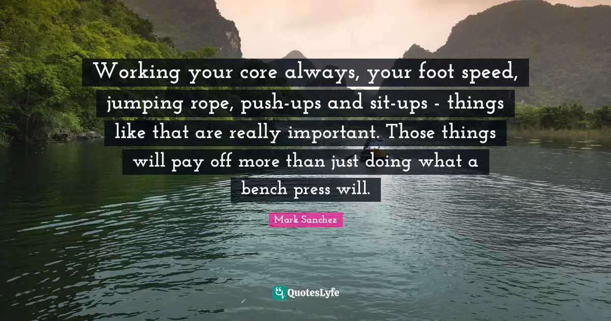Working your core always, your foot speed, jumping rope, push-ups and sit-ups - things like that are really important. Those things will pay off more than just doing what a bench press will.
