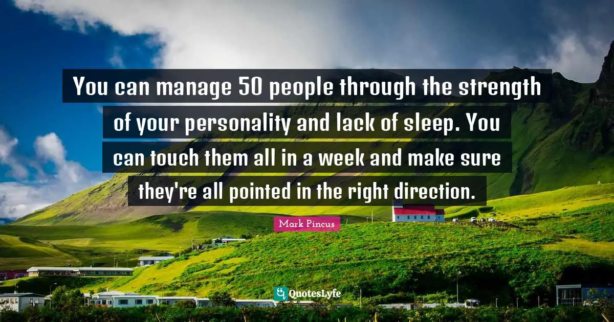 You can manage 50 people through the strength of your personality and lack of sleep. You can touch them all in a week and make sure they're all pointed in the right direction.
