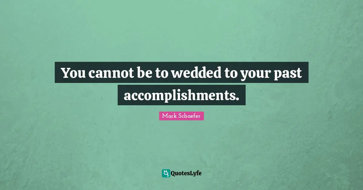 You cannot be to wedded to your past accomplishments.