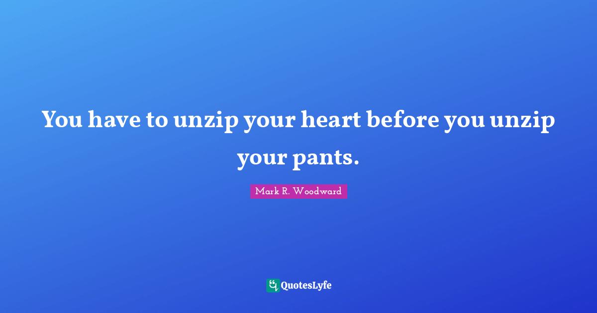 You have to unzip your heart before you unzip your pants.
