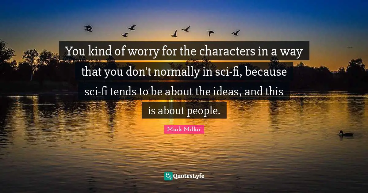 You kind of worry for the characters in a way that you don't normally in sci-fi, because sci-fi tends to be about the ideas, and this is about people.