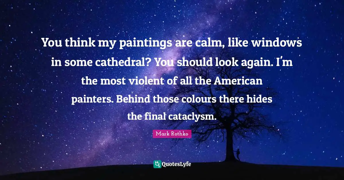 Calm Quotes: "You think my paintings are calm, like windows in some cathedral? You should look again. I'm the most violent of all the American painters. Behind those colours there hides the final cataclysm."