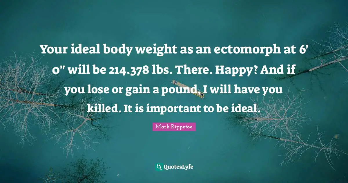 Mark Rippetoe Quotes: "Your ideal body weight as an ectomorph at 6' 0" will be 214.378 lbs. There. Happy? And if you lose or gain a pound, I will have you killed. It is important to be ideal."