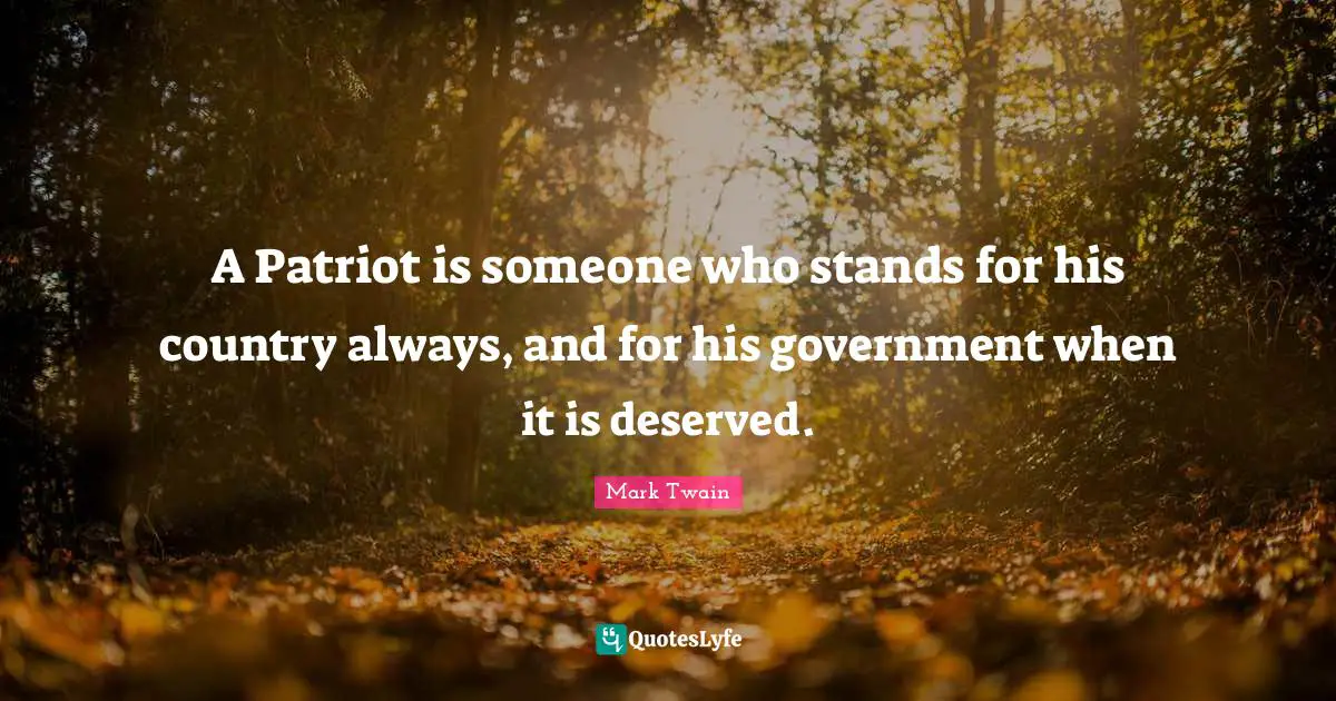 A Patriot is someone who stands for his country always, and for his government when it is deserved.
