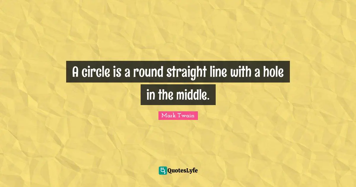 A circle is a round straight line with a hole in the middle.
