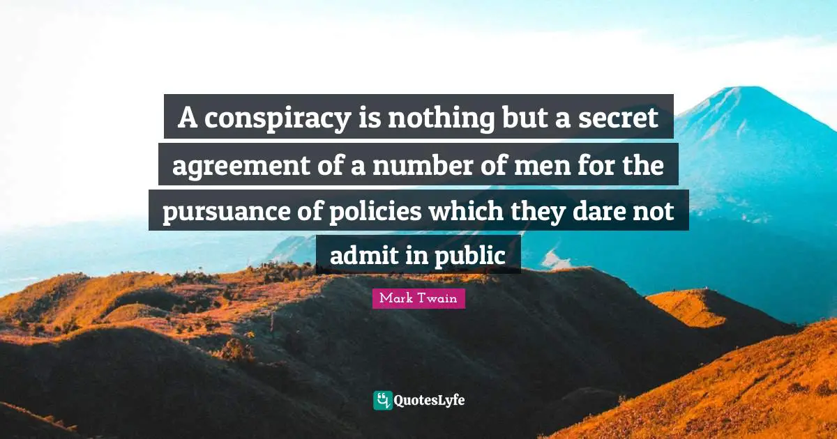 Conspiracy Quotes: "A conspiracy is nothing but a secret agreement of a number of men for the pursuance of policies which they dare not admit in public"