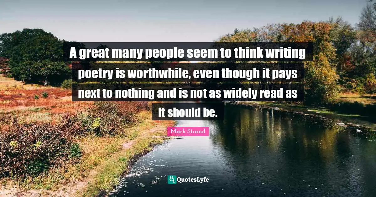 A great many people seem to think writing poetry is worthwhile, even though it pays next to nothing and is not as widely read as it should be.