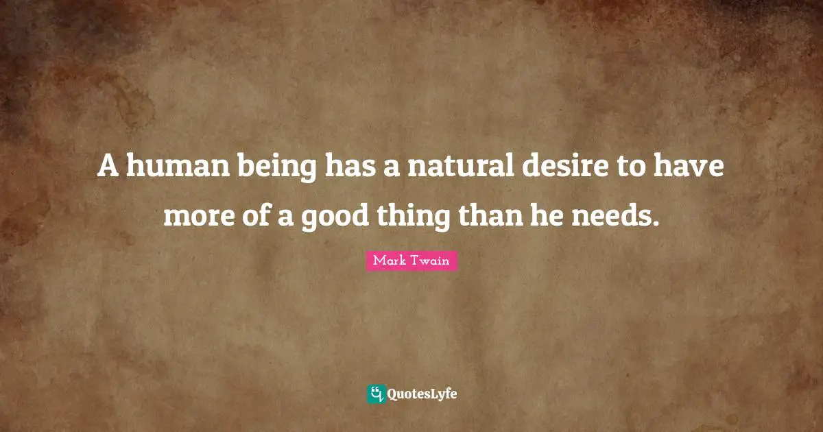 A human being has a natural desire to have more of a good thing than he needs.