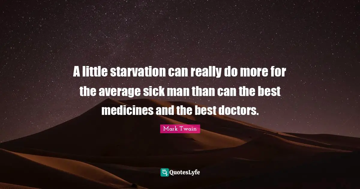 A little starvation can really do more for the average sick man than can the best medicines and the best doctors.