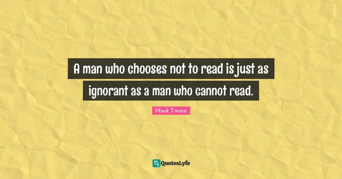 A man who chooses not to read is just as ignorant as a man who cannot read.