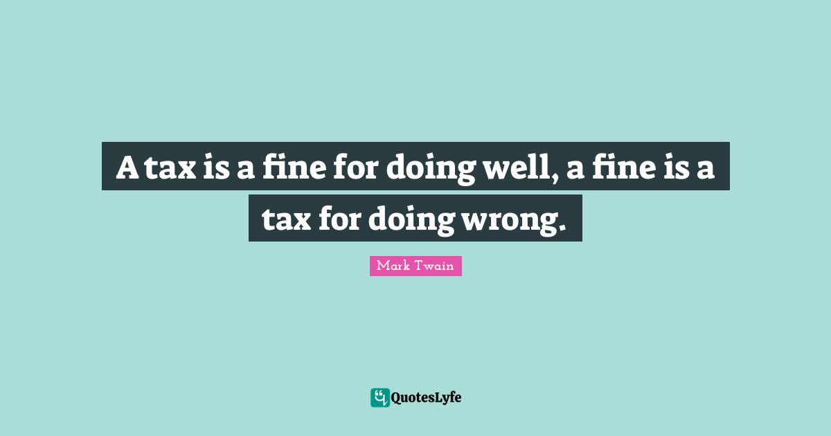 A tax is a fine for doing well, a fine is a tax for doing wrong.