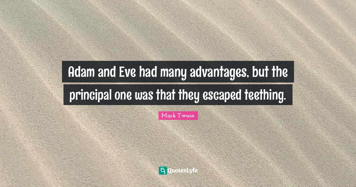 Adam and Eve had many advantages, but the principal one was that they escaped teething.