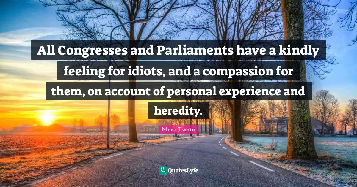 All Congresses and Parliaments have a kindly feeling for idiots, and a compassion for them, on account of personal experience and heredity.