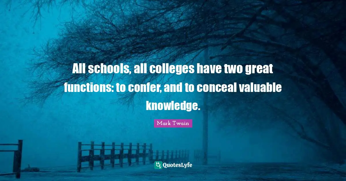 All schools, all colleges have two great functions: to confer, and to conceal valuable knowledge.