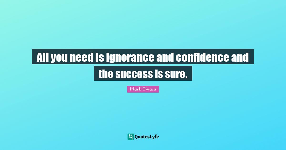 All you need is ignorance and confidence and the success is sure.
