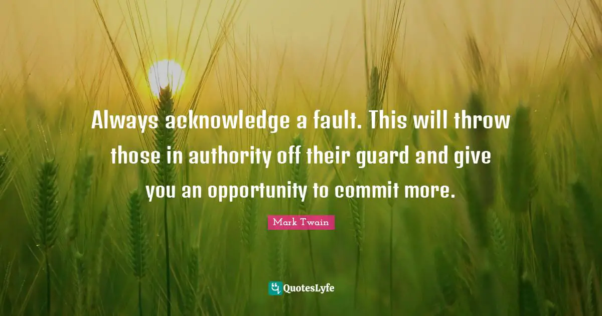 Commit Quotes: "Always acknowledge a fault. This will throw those in authority off their guard and give you an opportunity to commit more."