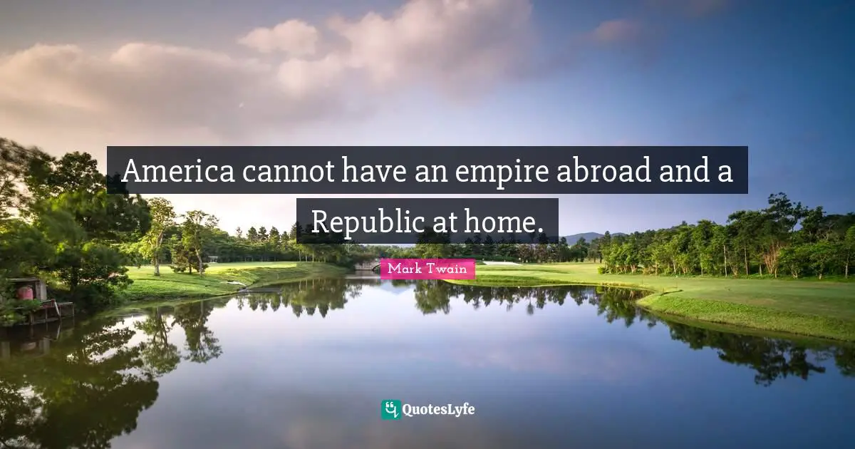 America cannot have an empire abroad and a Republic at home.